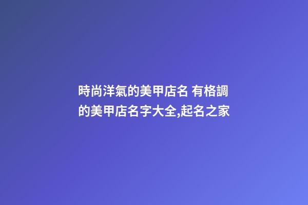 時尚洋氣的美甲店名 有格調的美甲店名字大全,起名之家-第1張-店鋪起名-玄機派